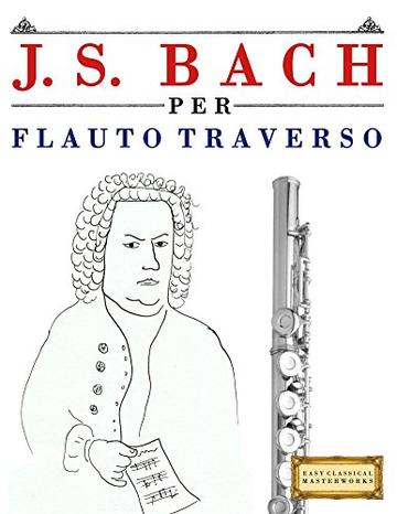 J. S. Bach per Flauto Traverso: 10 Pezzi Facili per Flauto Traverso Libro per Principianti